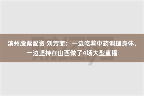 滨州股票配资 刘芳菲：一边吃着中药调理身体，一边坚持在山西做了4场大型直播