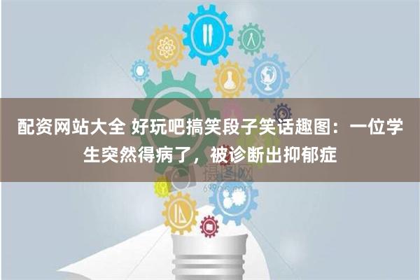 配资网站大全 好玩吧搞笑段子笑话趣图：一位学生突然得病了，被诊断出抑郁症