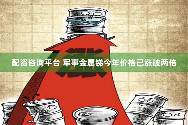 配资咨询平台 军事金属锑今年价格已涨破两倍