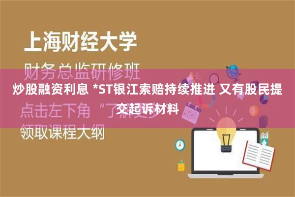 炒股融资利息 *ST银江索赔持续推进 又有股民提交起诉材料