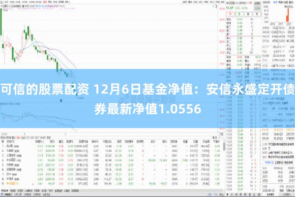 可信的股票配资 12月6日基金净值：安信永盛定开债券最新净值1.0556