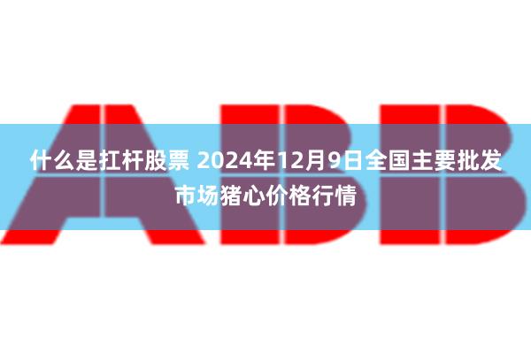 什么是扛杆股票 2024年12月9日全国主要批发市场猪心价格行情