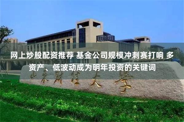 网上炒股配资推荐 基金公司规模冲刺赛打响 多资产、低波动成为明年投资的关键词