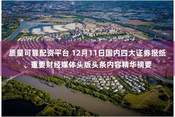 质量可靠配资平台 12月11日国内四大证券报纸、重要财经媒体头版头条内容精华摘要