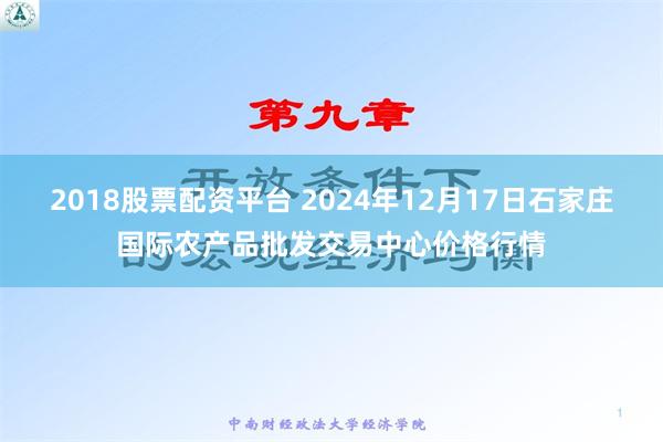 2018股票配资平台 2024年12月17日石家庄国际农产品批发交易中心价格行情