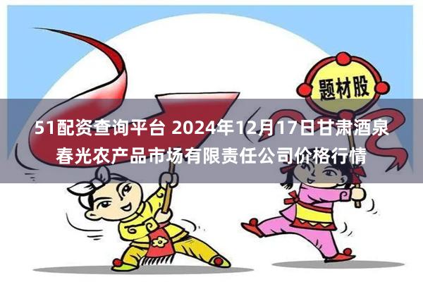 51配资查询平台 2024年12月17日甘肃酒泉春光农产品市场有限责任公司价格行情