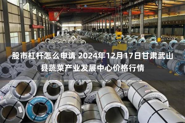 股市杠杆怎么申请 2024年12月17日甘肃武山县蔬菜产业发展中心价格行情