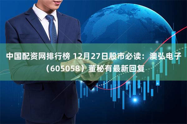 中国配资网排行榜 12月27日股市必读：澳弘电子（605058）董秘有最新回复