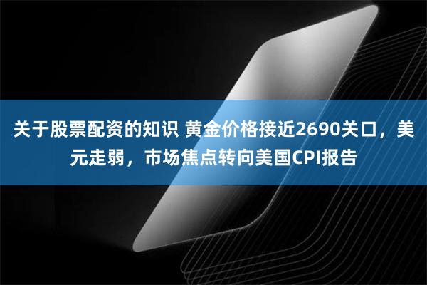 关于股票配资的知识 黄金价格接近2690关口，美元走弱，市场焦点转向美国CPI报告