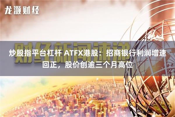 炒股指平台杠杆 ATFX港股：招商银行利润增速回正，股价创逾三个月高位