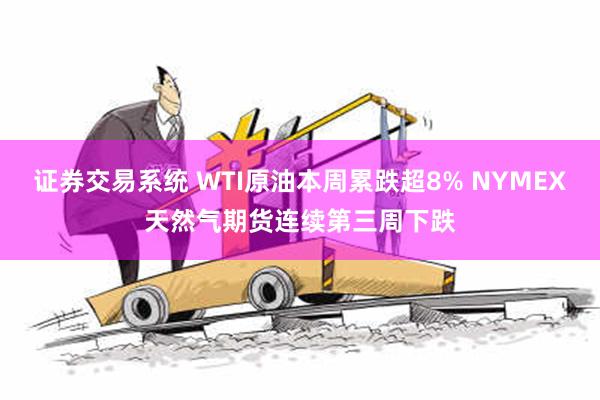 证券交易系统 WTI原油本周累跌超8% NYMEX天然气期货连续第三周下跌