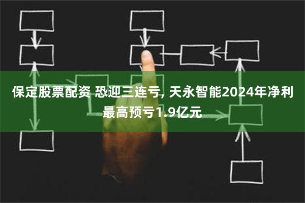 保定股票配资 恐迎三连亏, 天永智能2024年净利最高预亏1.9亿元