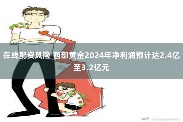 在线配资风险 西部黄金2024年净利润预计达2.4亿至3.2亿元