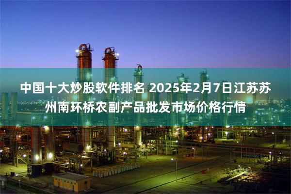 中国十大炒股软件排名 2025年2月7日江苏苏州南环桥农副产品批发市场价格行情