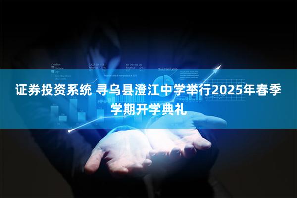 证券投资系统 寻乌县澄江中学举行2025年春季学期开学典礼